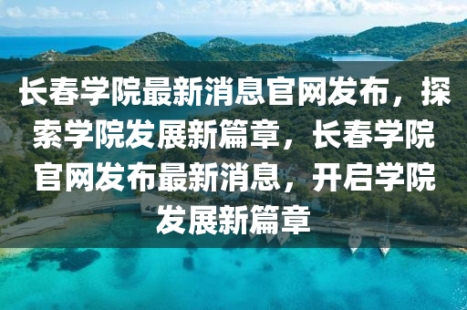 長春學院最新消息官網(wǎng)發(fā)布，探索學院發(fā)展新篇章，長春學院官網(wǎng)發(fā)布最新消息，開啟學院發(fā)展新篇章