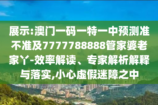 展示:澳門一碼一特一中預測準不準及7777788888管家婆老家丫-效率解讀、專家解析解釋與落實,小心虛假迷障之中