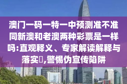澳門一碼一特一中預測準不準同新澳和老澳兩種彩票是一樣嗎:直觀釋義、專家解讀解釋與落實?,警惕偽宣傳陷阱