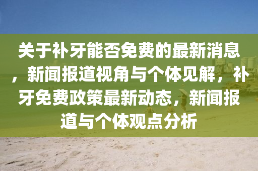 關(guān)于補(bǔ)牙能否免費(fèi)的最新消息，新聞報(bào)道視角與個(gè)體見解，補(bǔ)牙免費(fèi)政策最新動(dòng)態(tài)，新聞報(bào)道與個(gè)體觀點(diǎn)分析