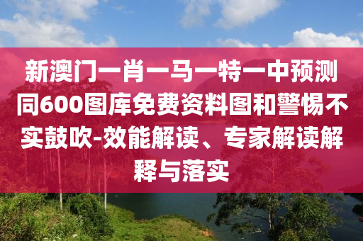 新澳門一肖一馬一特一中預(yù)測(cè)同600圖庫(kù)免費(fèi)資料圖和警惕不實(shí)鼓吹-效能解讀、專家解讀解釋與落實(shí)