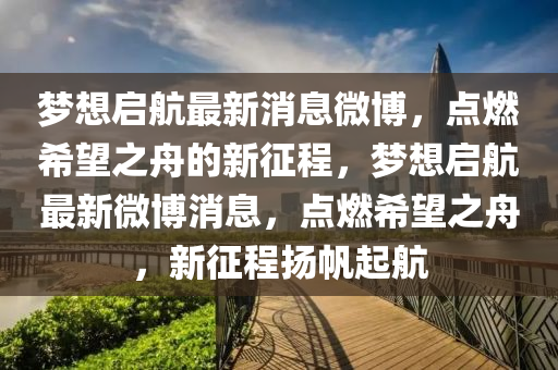 夢(mèng)想啟航最新消息微博，點(diǎn)燃希望之舟的新征程，夢(mèng)想啟航最新微博消息，點(diǎn)燃希望之舟，新征程揚(yáng)帆起航