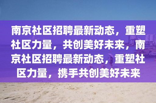 南京社區(qū)招聘最新動(dòng)態(tài)，重塑社區(qū)力量，共創(chuàng)美好未來(lái)，南京社區(qū)招聘最新動(dòng)態(tài)，重塑社區(qū)力量，攜手共創(chuàng)美好未來(lái)