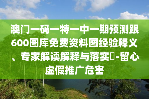 澳門(mén)一碼一特一中一期預(yù)測(cè)跟600圖庫(kù)免費(fèi)資料圖經(jīng)驗(yàn)釋義、專家解讀解釋與落實(shí)?-留心虛假推廣危害