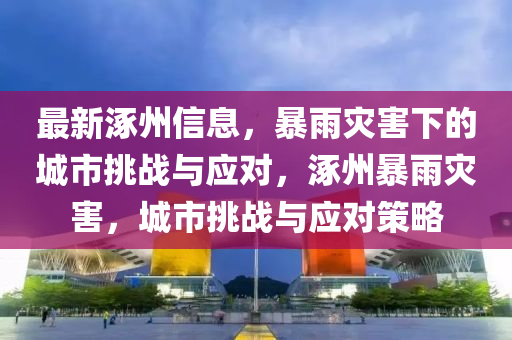 最新涿州信息，暴雨災害下的城市挑戰(zhàn)與應對，涿州暴雨災害，城市挑戰(zhàn)與應對策略