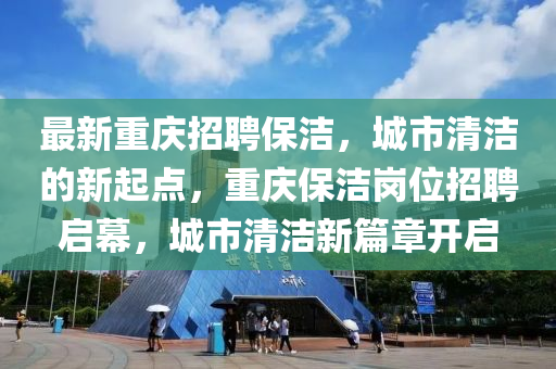 最新重慶招聘保潔，城市清潔的新起點，重慶保潔崗位招聘啟幕，城市清潔新篇章開啟
