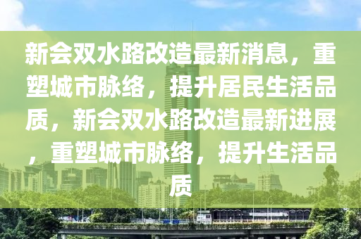 新會雙水路改造最新消息，重塑城市脈絡(luò)，提升居民生活品質(zhì)，新會雙水路改造最新進展，重塑城市脈絡(luò)，提升生活品質(zhì)