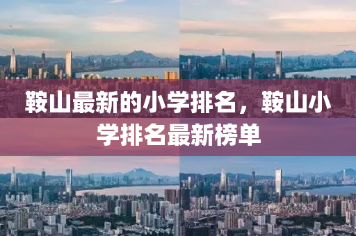 鞍山最新的小學(xué)排名，鞍山小學(xué)排名最新榜單