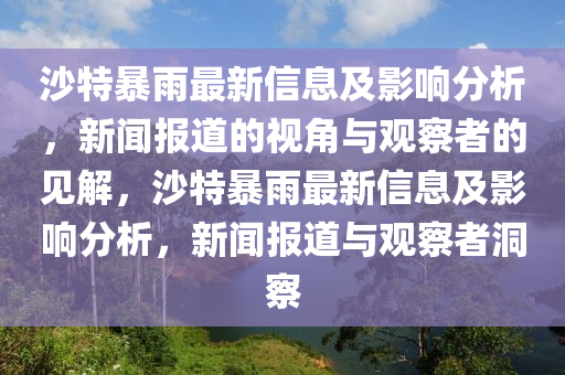 沙特暴雨最新信息及影響分析，新聞報道的視角與觀察者的見解，沙特暴雨最新信息及影響分析，新聞報道與觀察者洞察