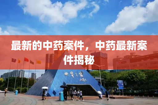 最新的中藥案件，中藥最新案件揭秘