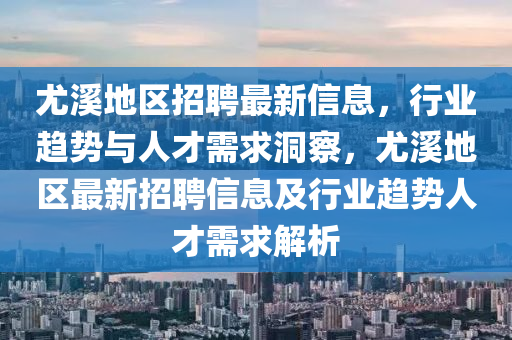 尤溪地區(qū)招聘最新信息，行業(yè)趨勢(shì)與人才需求洞察，尤溪地區(qū)最新招聘信息及行業(yè)趨勢(shì)人才需求解析