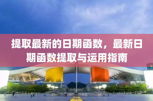 提取最新的日期函數(shù)，最新日期函數(shù)提取與運用指南