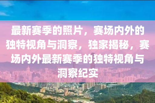 最新賽季的照片，賽場(chǎng)內(nèi)外的獨(dú)特視角與洞察，獨(dú)家揭秘，賽場(chǎng)內(nèi)外最新賽季的獨(dú)特視角與洞察紀(jì)實(shí)