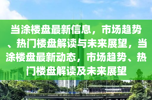 當(dāng)涂樓盤最新信息，市場(chǎng)趨勢(shì)、熱門樓盤解讀與未來(lái)展望，當(dāng)涂樓盤最新動(dòng)態(tài)，市場(chǎng)趨勢(shì)、熱門樓盤解讀及未來(lái)展望