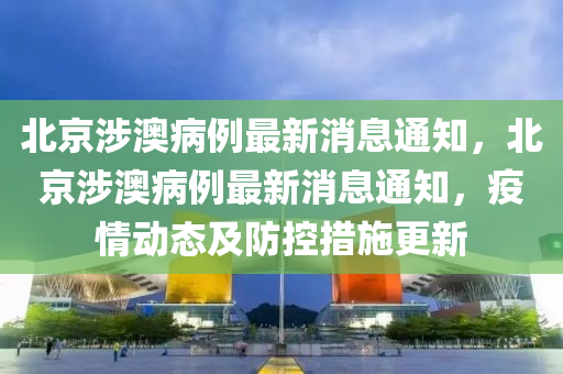 北京涉澳病例最新消息通知，北京涉澳病例最新消息通知，疫情動態(tài)及防控措施更新