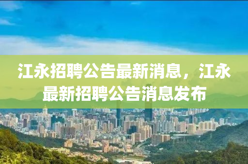 江永招聘公告最新消息，江永最新招聘公告消息發(fā)布