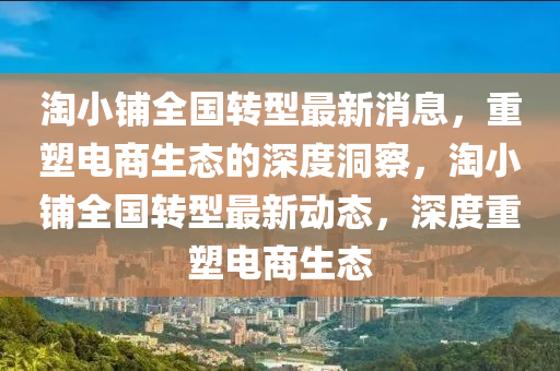 淘小鋪全國轉(zhuǎn)型最新消息，重塑電商生態(tài)的深度洞察，淘小鋪全國轉(zhuǎn)型最新動態(tài)，深度重塑電商生態(tài)