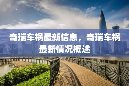 奇瑞車(chē)禍最新信息，奇瑞車(chē)禍最新情況概述