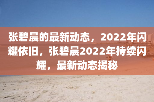 張碧晨的最新動態(tài)，2022年閃耀依舊，張碧晨2022年持續(xù)閃耀，最新動態(tài)揭秘