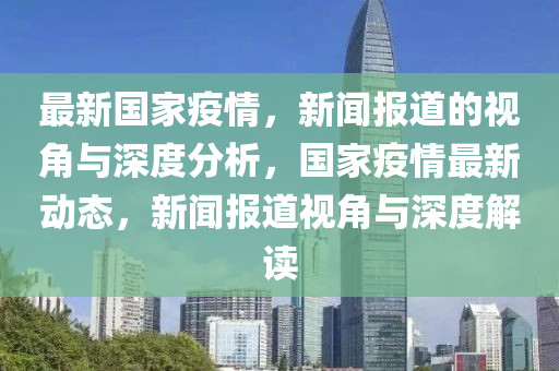 最新國(guó)家疫情，新聞報(bào)道的視角與深度分析，國(guó)家疫情最新動(dòng)態(tài)，新聞報(bào)道視角與深度解讀