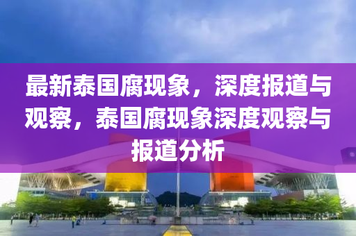 最新泰國(guó)腐現(xiàn)象，深度報(bào)道與觀察，泰國(guó)腐現(xiàn)象深度觀察與報(bào)道分析