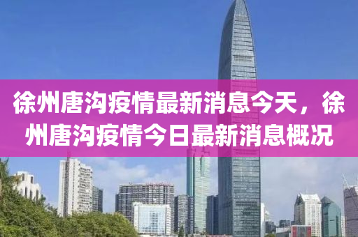 徐州唐溝疫情最新消息今天，徐州唐溝疫情今日最新消息概況