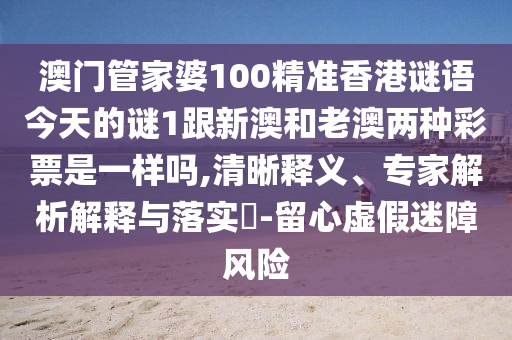 澳門管家婆100精準香港謎語今天的謎1跟新澳和老澳兩種彩票是一樣嗎,清晰釋義、專家解析解釋與落實?-留心虛假迷障風險