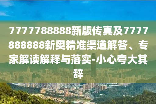 7777788888新版?zhèn)髡婕?777888888新奧精準(zhǔn)渠道解答、專家解讀解釋與落實(shí)-小心夸大其辭