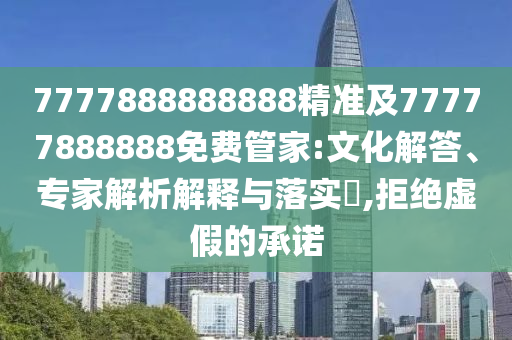 7777888888888精準(zhǔn)及77777888888免費管家:文化解答、專家解析解釋與落實?,拒絕虛假的承諾