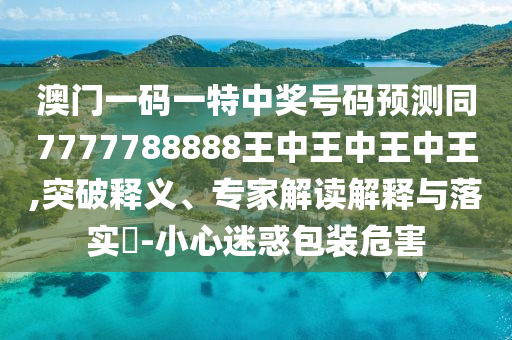 澳門一碼一特中獎號碼預(yù)測同7777788888王中王中王中王,突破釋義、專家解讀解釋與落實?-小心迷惑包裝危害