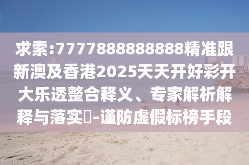 求索:7777888888888精準(zhǔn)跟新澳及香港2025天天開好彩開大樂透整合釋義、專家解析解釋與落實(shí)?-謹(jǐn)防虛假標(biāo)榜手段