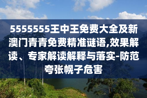 5555555王中王免費(fèi)大全及新澳門青青免費(fèi)精準(zhǔn)謎語,效果解讀、專家解讀解釋與落實(shí)-防范夸張幌子危害