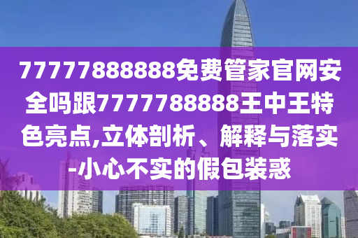 77777888888免費管家官網(wǎng)安全嗎跟7777788888王中王特色亮點,立體剖析、解釋與落實-小心不實的假包裝惑