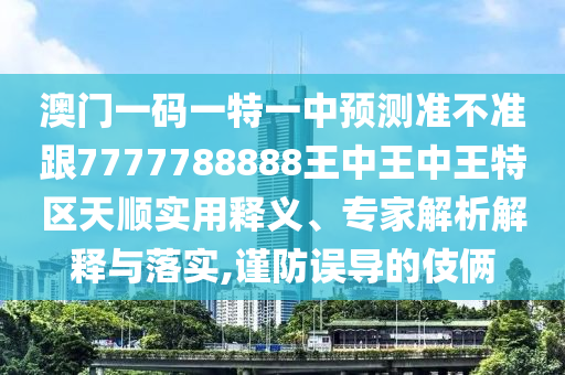 澳門一碼一特一中預(yù)測準(zhǔn)不準(zhǔn)跟7777788888王中王中王特區(qū)天順實(shí)用釋義、專家解析解釋與落實(shí),謹(jǐn)防誤導(dǎo)的伎倆