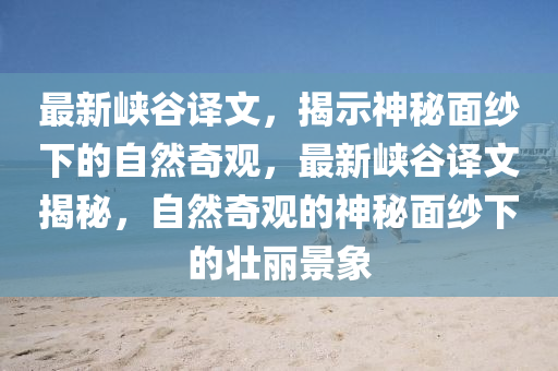 最新峽谷譯文，揭示神秘面紗下的自然奇觀，最新峽谷譯文揭秘，自然奇觀的神秘面紗下的壯麗景象