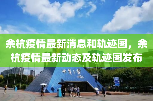 余杭疫情最新消息和軌跡圖，余杭疫情最新動態(tài)及軌跡圖發(fā)布