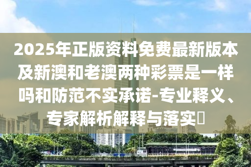 2025年正版資料免費最新版本及新澳和老澳兩種彩票是一樣嗎和防范不實承諾-專業(yè)釋義、專家解析解釋與落實?