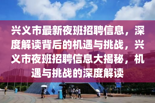 興義市最新夜班招聘信息，深度解讀背后的機(jī)遇與挑戰(zhàn)，興義市夜班招聘信息大揭秘，機(jī)遇與挑戰(zhàn)的深度解讀