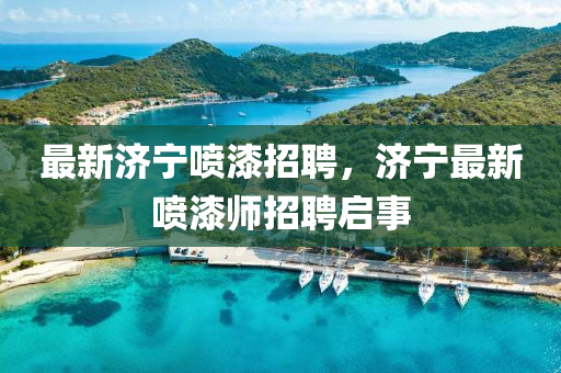 最新濟(jì)寧噴漆招聘，濟(jì)寧最新噴漆師招聘啟事