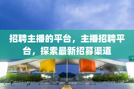 招聘主播的平臺(tái)，主播招聘平臺(tái)，探索最新招募渠道