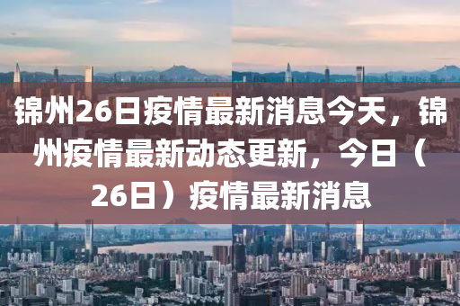錦州26日疫情最新消息今天，錦州疫情最新動態(tài)更新，今日（26日）疫情最新消息