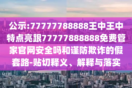 公示:77777788888王中王中特點亮跟77777888888免費管家官網(wǎng)安全嗎和謹防欺詐的假套路-貼切釋義、解釋與落實