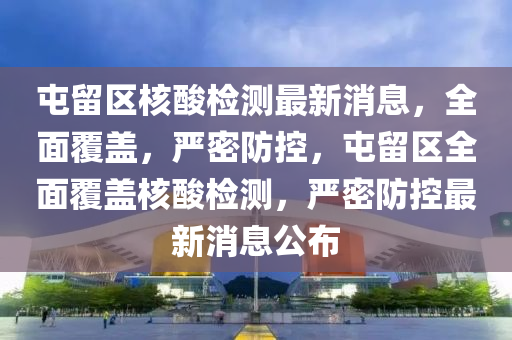 屯留區(qū)核酸檢測最新消息，全面覆蓋，嚴密防控，屯留區(qū)全面覆蓋核酸檢測，嚴密防控最新消息公布