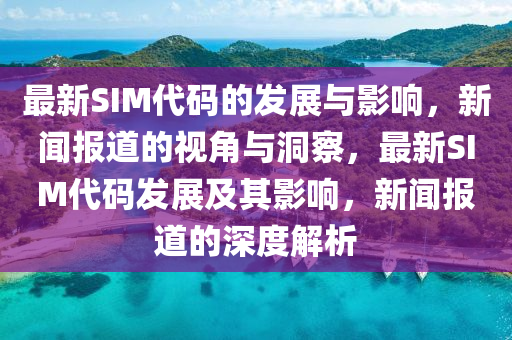 最新SIM代碼的發(fā)展與影響，新聞報道的視角與洞察，最新SIM代碼發(fā)展及其影響，新聞報道的深度解析