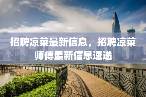 招聘涼菜最新信息，招聘涼菜師傅最新信息速遞