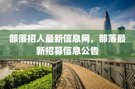 部落招人最新信息網(wǎng)，部落最新招募信息公告
