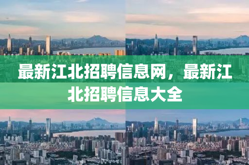 最新江北招聘信息網(wǎng)，最新江北招聘信息大全