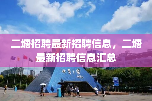 二塘招聘最新招聘信息，二塘最新招聘信息匯總