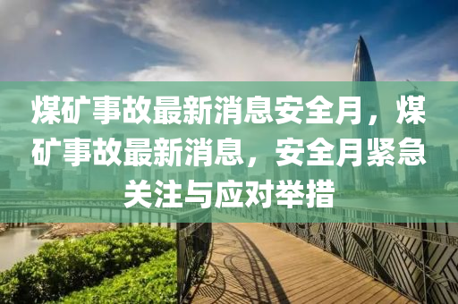 煤礦事故最新消息安全月，煤礦事故最新消息，安全月緊急關(guān)注與應(yīng)對舉措