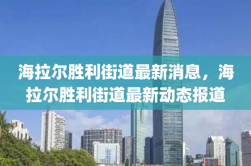 海拉爾勝利街道最新消息，海拉爾勝利街道最新動態(tài)報道